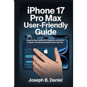 B. Daniel, Joseph iPhone 17 Pro Max User-Friendly Guide: A Step-by-Step Handbook for Beginners and Seniors to Master This Advanced Mobile Device with Ease B. Daniel, Joseph iPhone 17 Pro Max User-Friendly Guide: A Step-by-Step Handbook for Beginners and Seniors to Master This Advanced Mobile Device with Ease
