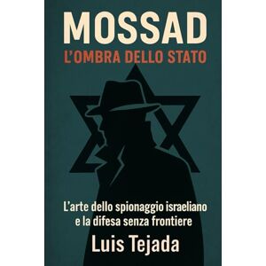 Tejada, Luis Mossad: L'Ombra dello Stato: L’arte dello spionaggio israeliano e la difesa senza frontiere Tejada, Luis Mossad: L'Ombra dello Stato: L’arte dello spionaggio israeliano e la difesa senza frontiere