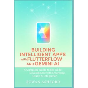 Ashford, Rowan Building Intelligent Apps with FlutterFlow and Gemini AI: A Complete Guide to No-Code Development with Enterprise-Grade AI Integration Ashford, Rowan Building Intelligent Apps with FlutterFlow and Gemini AI: A Complete Guide to No-Code Development with Enterprise-Grade AI Integration