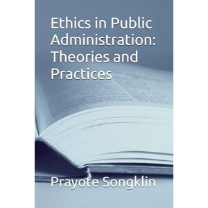 Songklin, Prayote Ethics in Public Administration: Theories and Practices Songklin, Prayote Ethics in Public Administration: Theories and Practices