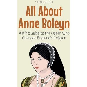 Rukh, Shah All About Anne Boleyn: A Kid's Guide to the Queen Who Changed England's Religion: 67 (Knowledge Books for Kids) Rukh, Shah All About Anne Boleyn: A Kid's Guide to the Queen Who Changed England's Religion: 67 (Knowledge Books for Kids)