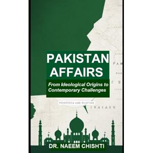 CHISHTI, DR. NAEEM PAKISTAN AFFAIRS: From Ideological Origins to Contemporary Challenges CHISHTI, DR. NAEEM PAKISTAN AFFAIRS: From Ideological Origins to Contemporary Challenges