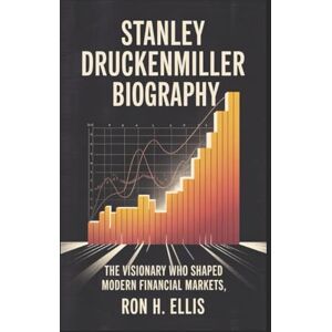 H. Ellis, Ron STANLEY DRUCKENMILLER BIOGRAPHY: The Visionary Who Shaped Modern Financial Markets H. Ellis, Ron STANLEY DRUCKENMILLER BIOGRAPHY: The Visionary Who Shaped Modern Financial Markets