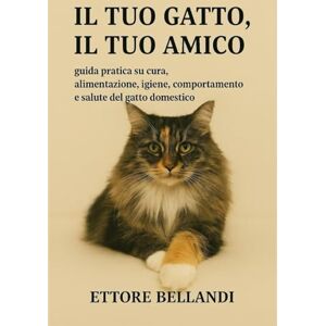 Bellandi, Ettore Il tuo gatto, il tuo amico: Guida pratica su cura, alimentazione, igiene, comportamento e salute del gatto domestico Bellandi, Ettore Il tuo gatto, il tuo amico: Guida pratica su cura, alimentazione, igiene, comportamento e salute del gatto domestico