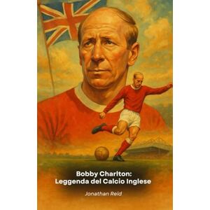 Reid, Jonathan Bobby Charlton: Leggenda del Calcio Inglese: Il tributo definitivo al campione del Manchester United e dell’Inghilterra Reid, Jonathan Bobby Charlton: Leggenda del Calcio Inglese: Il tributo definitivo al campione del Manchester United e dell’Inghilterra