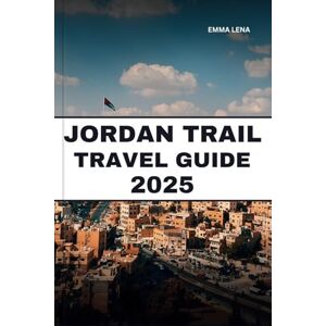 Lena, Emma JORDAN TRAIL TRAVEL GUIDE 2025: Trek Ancient Routes, Discover Petra, Camp Under Desert Stars, and Insider Tips for a Journey Through History. Lena, Emma JORDAN TRAIL TRAVEL GUIDE 2025: Trek Ancient Routes, Discover Petra, Camp Under Desert Stars, and Insider Tips for a Journey Through History.