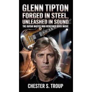 S. Troup, Chester Glenn Tipton: Forged in Steel, Unleashed in Sound: The Guitar Master Who Redefined Rock Music S. Troup, Chester Glenn Tipton: Forged in Steel, Unleashed in Sound: The Guitar Master Who Redefined Rock Music