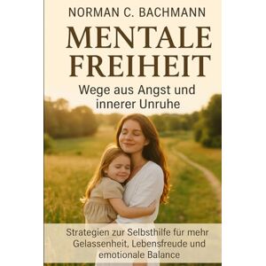 Norman Mentale Freiheit: Wege aus Angst und innerer Unruhe: Strategien zur Selbsthilfe für mehr Gelassenheit, Lebensfreude und emotionale Balance Norman Mentale Freiheit: Wege aus Angst und innerer Unruhe: Strategien zur Selbsthilfe für mehr Gelassenheit, Lebensfreude und emotionale Balance