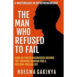 GAKINYA, PETER NDEGWA THE MAN WHO REFUSED TO FAIL: How 40 failed businesses became the training ground for a million-dollar life GAKINYA, PETER NDEGWA THE MAN WHO REFUSED TO FAIL: How 40 failed businesses became the training ground for a million-dollar life