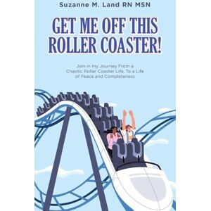 Land RN MSN, Suzanne M. GET ME OFF THIS ROLLER COASTER!: Join in my Journey From a Chaotic Roller Coaster Life, To a life of Peace and Completeness Land RN MSN, Suzanne M. GET ME OFF THIS ROLLER COASTER!: Join in my Journey From a Chaotic Roller Coaster Life, To a life of Peace and Completeness