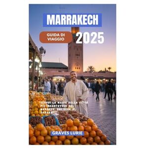 Lurie, Graves MARRAKECH GUIDA DI VIAGGIO 2025: Scopri la magia della città più incantevole del Marocco, dai souk al Sahara Lurie, Graves MARRAKECH GUIDA DI VIAGGIO 2025: Scopri la magia della città più incantevole del Marocco, dai souk al Sahara