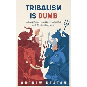 Heaton, Andrew Tribalism is Dumb: Where It Came from, How It Got So Bad, and What to Do about It Heaton, Andrew Tribalism is Dumb: Where It Came from, How It Got So Bad, and What to Do about It
