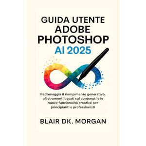 Morgan, Blair DK. GUIDA UTENTE ADOBE PHOTOSHOP AI 2025: Padroneggia il riempimento generativo, gli strumenti basati sui contenuti e le nuove funzionalità creative per principianti e professionisti Morgan, Blair DK. GUIDA UTENTE ADOBE PHOTOSHOP AI 2025: Padroneggia il riempimento generativo, gli strumenti basati sui contenuti e le nuove funzionalità creative per principianti e professionisti