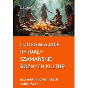Sard, Laura UZDRAWIAJĄCE RYTUAŁY SZAMAŃSKIE RÓŻNYCH KULTUR: przewodnik po technikach szamańskich (Seria Polski) Sard, Laura UZDRAWIAJĄCE RYTUAŁY SZAMAŃSKIE RÓŻNYCH KULTUR: przewodnik po technikach szamańskich (Seria Polski)