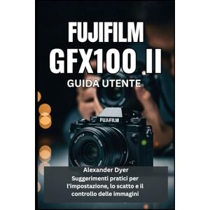 Dyer, Alexander FUJIFILM GFX100 II GUIDA UTENTE: Suggerimenti pratici per l'impostazione, lo scatto e il controllo delle immagini Dyer, Alexander FUJIFILM GFX100 II GUIDA UTENTE: Suggerimenti pratici per l'impostazione, lo scatto e il controllo delle immagini