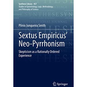 Smith, Plínio Junqueira Sextus Empiricus’ Neo-Pyrrhonism: Skepticism as a Rationally Ordered Experience: 457 (Synthese Library, 457) Smith, Plínio Junqueira Sextus Empiricus’ Neo-Pyrrhonism: Skepticism as a Rationally Ordered Experience: 457 (Synthese Library, 457)