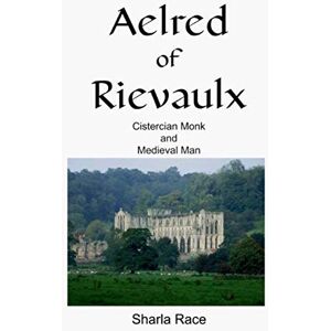 Race, Sharla Aelred of Rievaulx: Cistercian Monk and Medieval Man A Twelfth Century Life Race, Sharla Aelred of Rievaulx: Cistercian Monk and Medieval Man A Twelfth Century Life