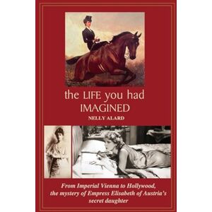 Alard, Nelly THE LIFE YOU HAD IMAGINED: From Imperial Vienna to Hollywood, the mystery of Empress Elisabeth of Austria's secret daughter: From Imperial Vienna to ... Elizabeth of Austria's secret daughter Alard, Nelly THE LIFE YOU HAD IMAGINED: From Imperial Vienna to Hollywood, the mystery of Empress Elisabeth of Austria's secret daughter: From Imperial Vienna to ... Elizabeth of Austria's secret daughter