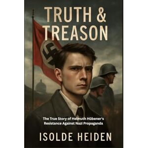 Heiden, Isolde TRUTH & TREASON: The True Story of Helmuth Hübener's Resistance Against Nazi Propaganda Heiden, Isolde TRUTH & TREASON: The True Story of Helmuth Hübener's Resistance Against Nazi Propaganda