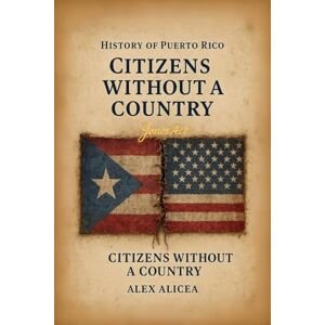 Alicea, Alex Citizens Without a Country Puerto Rico and the Jones Act of 1917: History Of Puerto Rico Alicea, Alex Citizens Without a Country Puerto Rico and the Jones Act of 1917: History Of Puerto Rico