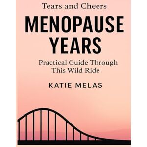Melas, Katie Tears And Cheers: Menopause Years.: A Refreshingly Honest Take on Perimenopause and Menopause, Blending Humor With Practical Tips Of Personal Experience. The Essential Guide to Modern Midlife. Melas, Katie Tears And Cheers: Menopause Years.: A Refreshingly Honest Take on Perimenopause and Menopause, Blending Humor With Practical Tips Of Personal Experience. The Essential Guide to Modern Midlife.
