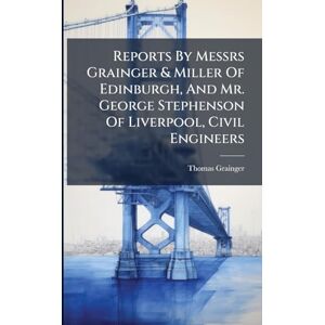 Grainger, Thomas Reports By Messrs Grainger & Miller Of Edinburgh, And Mr. George Stephenson Of Liverpool, Civil Engineers Grainger, Thomas Reports By Messrs Grainger & Miller Of Edinburgh, And Mr. George Stephenson Of Liverpool, Civil Engineers