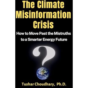 Choudhary, Tushar The Climate Misinformation Crisis: How to move past the mistruths to a smarter energy future Choudhary, Tushar The Climate Misinformation Crisis: How to move past the mistruths to a smarter energy future