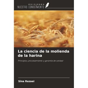 Rezaei, Sina La ciencia de la molienda de la harina: Principios, procesamiento y garantía de calidad Rezaei, Sina La ciencia de la molienda de la harina: Principios, procesamiento y garantía de calidad