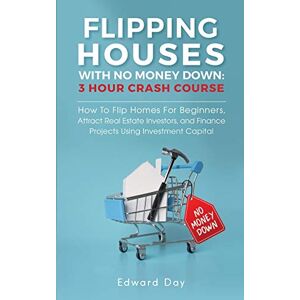 Day, Edward Flipping Houses With No Money Down: How to Flip Homes For Beginners, Attract Real Estate Investors, and Finance Projects Using Investment Capital: 10 (3 Hour Crash Course) Day, Edward Flipping Houses With No Money Down: How to Flip Homes For Beginners, Attract Real Estate Investors, and Finance Projects Using Investment Capital: 10 (3 Hour Crash Course)