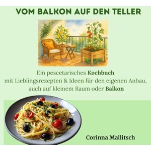 Mallitsch, Corinna Vom Balkon auf den Teller: Ein pescetarisches Kochbuch mit Lieblingsrezepten & Ideen für den eigenen Anbau, auch auf kleinem Raum oder Balkon Mallitsch, Corinna Vom Balkon auf den Teller: Ein pescetarisches Kochbuch mit Lieblingsrezepten & Ideen für den eigenen Anbau, auch auf kleinem Raum oder Balkon
