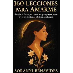Benavides, Soranyi 160 Lecciones Para Amarme: Sabiduría diaria para mujeres que quieran sanar,creer en si mismas y brillar con fuerza Benavides, Soranyi 160 Lecciones Para Amarme: Sabiduría diaria para mujeres que quieran sanar,creer en si mismas y brillar con fuerza