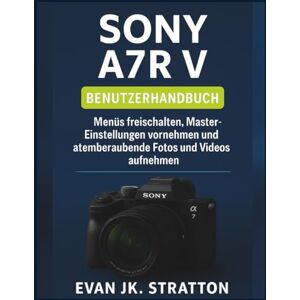 JK. Stratton, Evan Sony A7R V Benutzerhandbuch: Menüs freischalten, Master-Einstellungen vornehmen und atemberaubende Fotos und Videos aufnehmen JK. Stratton, Evan Sony A7R V Benutzerhandbuch: Menüs freischalten, Master-Einstellungen vornehmen und atemberaubende Fotos und Videos aufnehmen