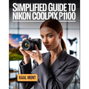 Mont, Kaal Simplified Guide to Nikon Coolpix P1100: Master Set-up, Autofocus, Shooting Modes, and Essential Settings with Tested Tips, and Practical Solutions for Stunning Photography Mont, Kaal Simplified Guide to Nikon Coolpix P1100: Master Set-up, Autofocus, Shooting Modes, and Essential Settings with Tested Tips, and Practical Solutions for Stunning Photography