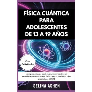 Ashen, Selina FÍSICA CUÁNTICA PARA ADOLESCENTES DE 13 A 19 AÑOS: Comprensión de partículas, superposición y entrelazamiento a través de la ciencia moderna y las disciplinas STEM Ashen, Selina FÍSICA CUÁNTICA PARA ADOLESCENTES DE 13 A 19 AÑOS: Comprensión de partículas, superposición y entrelazamiento a través de la ciencia moderna y las disciplinas STEM