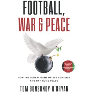 Bonsundy-O’Bryan, Tom Football, War & Peace: How the Global Game Drives Conflict and Can Build Peace Bonsundy-O’Bryan, Tom Football, War & Peace: How the Global Game Drives Conflict and Can Build Peace