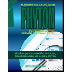 Thompson, Beth Machine Learning with Python for Finance, Healthcare, and Business: A Hands-On Guide to Real-World AI Applications, Data Science Projects, and Predictive Analytics Thompson, Beth Machine Learning with Python for Finance, Healthcare, and Business: A Hands-On Guide to Real-World AI Applications, Data Science Projects, and Predictive Analytics