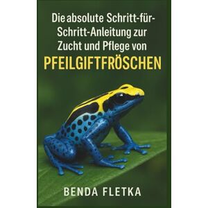 Fletka, Benda Die absolute Schritt-für-Schritt-Anleitung zur Zucht und Pflege von Pfeilgiftfröschen Fletka, Benda Die absolute Schritt-für-Schritt-Anleitung zur Zucht und Pflege von Pfeilgiftfröschen