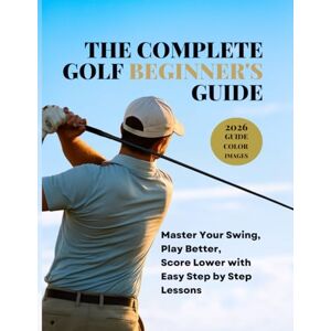 Sorrentino, Alan THE COMPLETE GOLF BEGINNER'S GUIDE: Master Your Swing, Play Better, Score Lower with Easy Step by Step Lessons Sorrentino, Alan THE COMPLETE GOLF BEGINNER'S GUIDE: Master Your Swing, Play Better, Score Lower with Easy Step by Step Lessons
