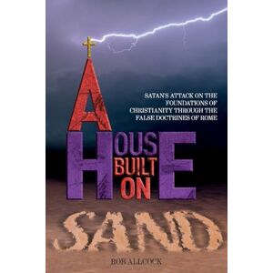 Allcock, Rob A House Built on Sand: Satan's attack on the foundations of Christianity through the false doctrines of Rome Allcock, Rob A House Built on Sand: Satan's attack on the foundations of Christianity through the false doctrines of Rome