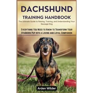 Wilder, Arden Dachshund Training Handbook: The Ultimate Guide to Raising, Training, and Understanding Your Sausage Dog: Everything You Need to Know to Transform Your Stubborn Pup into a Loving and Loyal Companion Wilder, Arden Dachshund Training Handbook: The Ultimate Guide to Raising, Training, and Understanding Your Sausage Dog: Everything You Need to Know to Transform Your Stubborn Pup into a Loving and Loyal Companion
