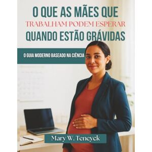 Teneyck, Mary W. O Que As Mães Que Trabalham Podem Esperar Quando Estão Grávidas: O Guia Moderno Baseado Na Ciência Teneyck, Mary W. O Que As Mães Que Trabalham Podem Esperar Quando Estão Grávidas: O Guia Moderno Baseado Na Ciência