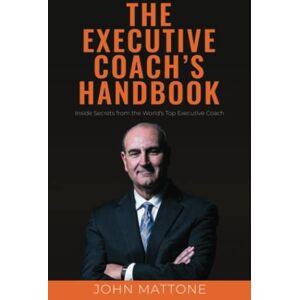 Mattone, John The Executive Coach's Handbook: Inside Secrets from the World's Top Executive Coach Mattone, John The Executive Coach's Handbook: Inside Secrets from the World's Top Executive Coach