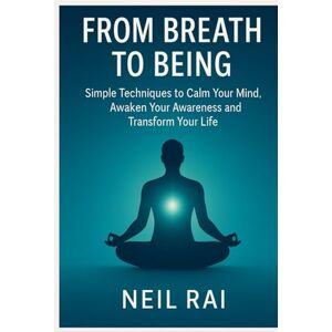 Rai, Neil From Breath to Being: Simple Techniques to Calm Your Mind, Awaken Your Awareness and Transform Your Life Rai, Neil From Breath to Being: Simple Techniques to Calm Your Mind, Awaken Your Awareness and Transform Your Life