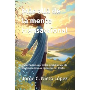 Nieto López, Jorge C. Más allá de la mente transaccional: El viaje hacia el amor propio, la salud mental y la libertad interior en un mundo que nos desafía Nieto López, Jorge C. Más allá de la mente transaccional: El viaje hacia el amor propio, la salud mental y la libertad interior en un mundo que nos desafía