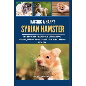 Barkington, Dr. Bella Raising a Happy Syrian Hamster: The Beginner's Handbook on Housing, Feeding, Taming and Keeping your Furry Friend Healthy Barkington, Dr. Bella Raising a Happy Syrian Hamster: The Beginner's Handbook on Housing, Feeding, Taming and Keeping your Furry Friend Healthy