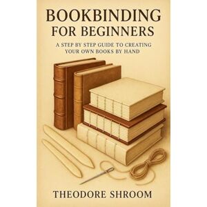 Shroom, Theodore Bookbinding For Beginners: A Step by Step Guide to CreaYour Own Books by Hand Shroom, Theodore Bookbinding For Beginners: A Step by Step Guide to CreaYour Own Books by Hand