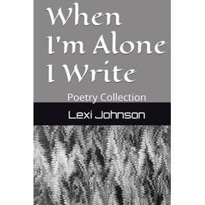 Johnson, Lexi When I'm Alone I Write: Poetry Collection Johnson, Lexi When I'm Alone I Write: Poetry Collection