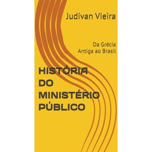 Vieira, Judivan HISTÓRIA DO MINISTÉRIO PÚBLICO: Da Grécia Antiga ao Brasil Vieira, Judivan HISTÓRIA DO MINISTÉRIO PÚBLICO: Da Grécia Antiga ao Brasil