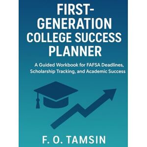 TAMSIN, F. O. First-Generation College Success Planner: A Guided Workbook for FAFSA Deadlines, Scholarship Tracking, and Academic Success TAMSIN, F. O. First-Generation College Success Planner: A Guided Workbook for FAFSA Deadlines, Scholarship Tracking, and Academic Success
