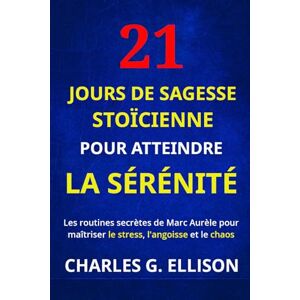 Ellison, Charles G. 21 jours de sagesse stoïcienne pour atteindre la sérénité: Les routines secrètes de Marc Aurèle pour maîtriser le stress, l'angoisse et le chaos Ellison, Charles G. 21 jours de sagesse stoïcienne pour atteindre la sérénité: Les routines secrètes de Marc Aurèle pour maîtriser le stress, l'angoisse et le chaos